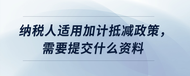 纳税人适用加计抵减政策，需要提交什么资料？