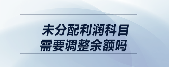 以前年度损益调整结转时，未分配利润科目需要调整余额吗？