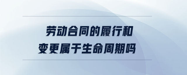 劳动合同的履行和变更属于生命周期吗