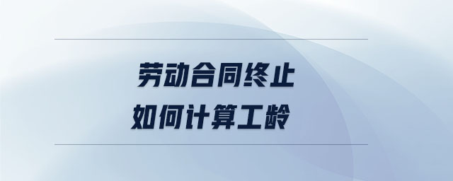 劳动合同终止如何计算工龄