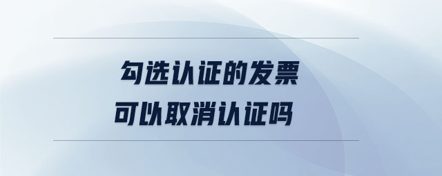 勾选认证的发票可以取消认证吗