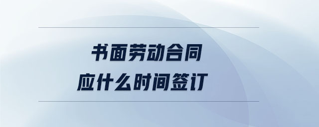 书面劳动合同应什么时间签订