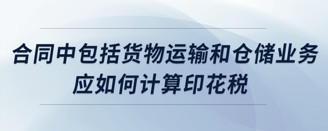 合同中包括货物运输和仓储业务，应如何计算印花税？