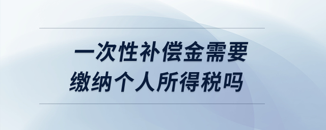 一次性补偿金需要缴纳个人所得税吗？