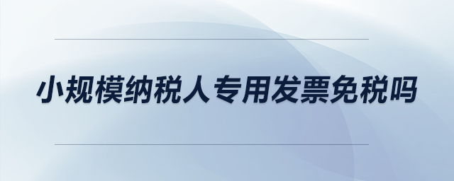 小规模纳税人专用发票免税吗？