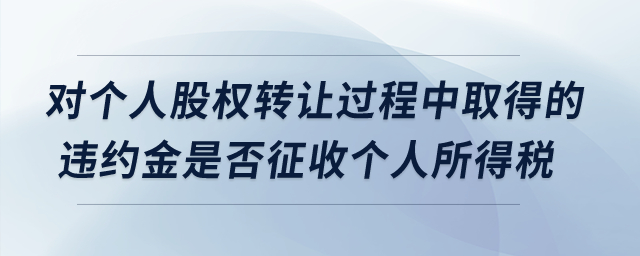 对个人股权转让过程中取得的违约金是否征收个人所得税？