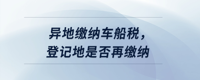 异地缴纳车船税，登记地是否再缴纳？