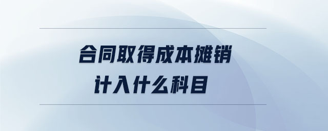 合同取得成本摊销计入什么科目