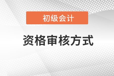 会计初级报考资格审核方式有什么？