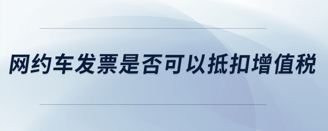 网约车发票是否可以抵扣增值税？