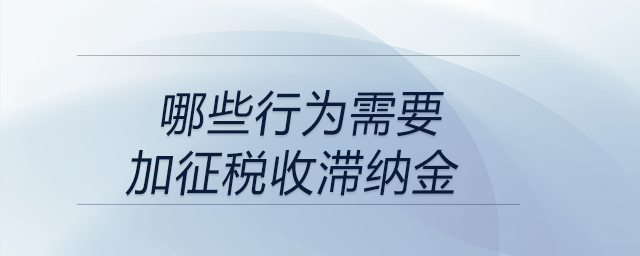 哪些行为需要加征税收滞纳金？