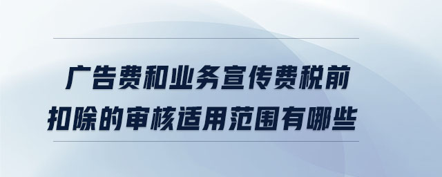 广告费和业务宣传费税前扣除的审核适用范围有哪些