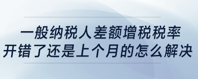 一般纳税人差额增税税率开错了，还是上个月的，怎么解决？