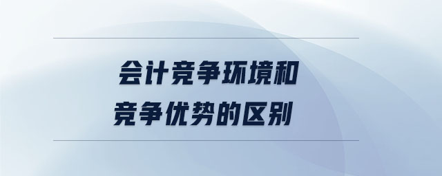 会计竞争环境和竞争优势的区别