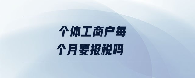 个体工商户每个月要报税吗