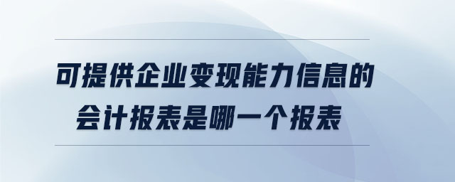 可提供企业变现能力信息的会计报表是哪一个报表