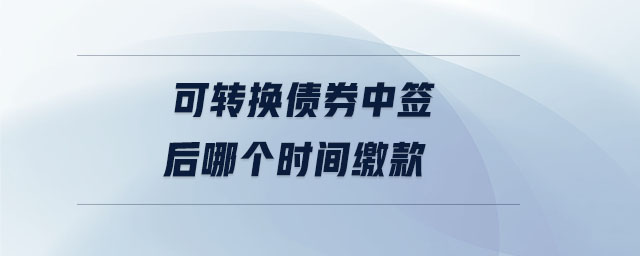 可转换债券中签后哪个时间缴款