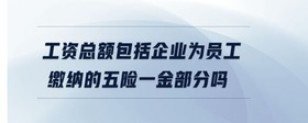 工资总额包括企业为员工缴纳的五险一金部分吗