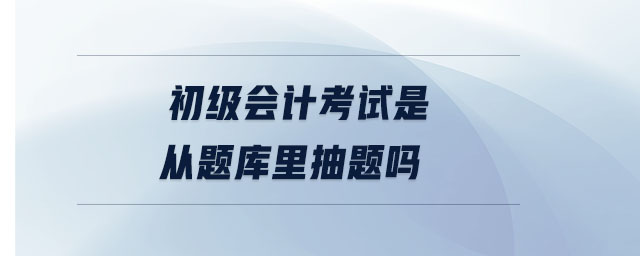 初级会计考试是从题库里抽题吗