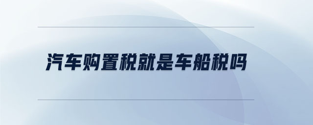 汽车购置税就是车船税吗