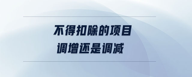 不得扣除的项目调增还是调减