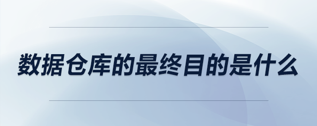 数据仓库的最终目的是什么