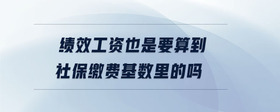 绩效工资也是要算到社保缴费基数里的吗