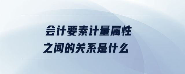 会计要素计量属性之间的关系是什么