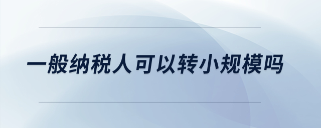 一般纳税人可以转小规模吗？