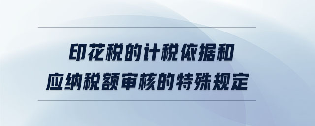 印花税的计税依据和应纳税额审核的特殊规定