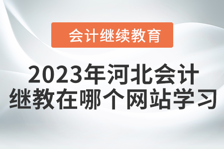 2023年河北会计继续教育在哪个网站学习？