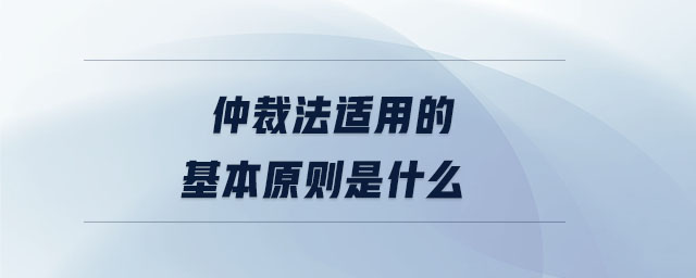 仲裁法适用的基本原则是什么