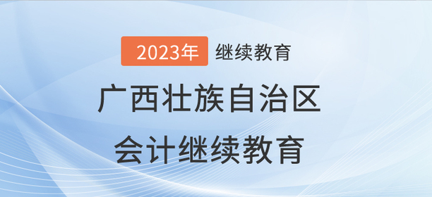 2023年广西壮族自治区会计继续教育开始啦！