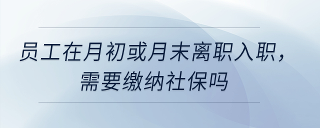 员工在月初或月末离职入职，需要缴纳社保吗？