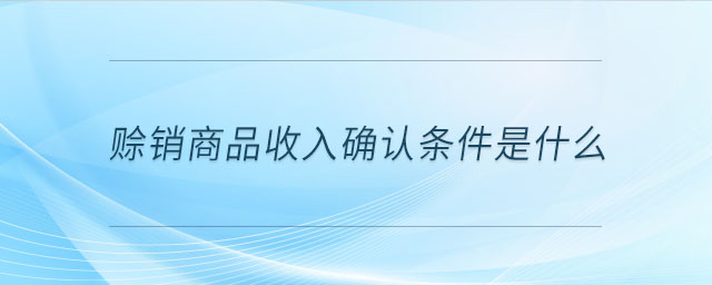 赊销商品收入确认条件是什么