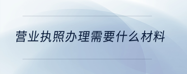 营业执照办理需要什么材料？