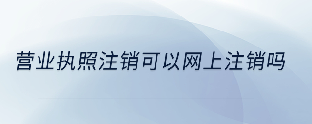 营业执照注销可以网上注销吗？