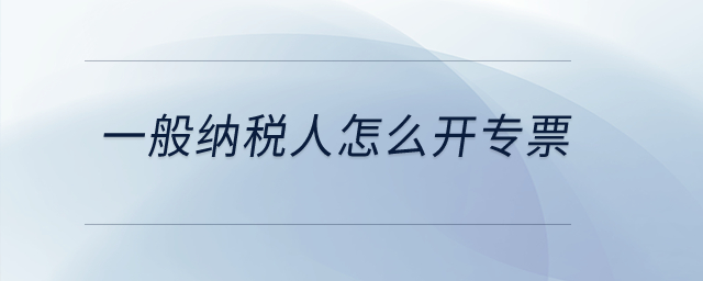 一般纳税人怎么开专票？