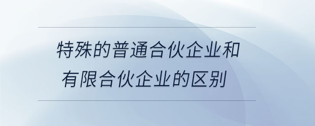 特殊的普通合伙企业和有限合伙企业的区别