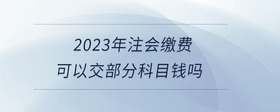 2023年注会缴费可以交部分科目钱吗