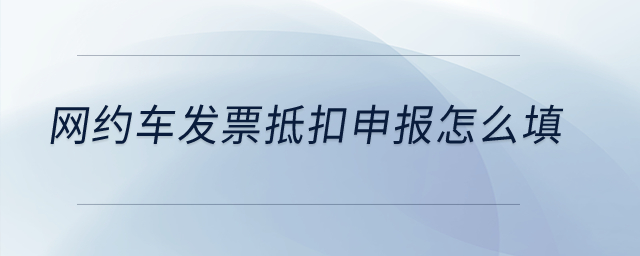 网约车发票抵扣申报怎么填？