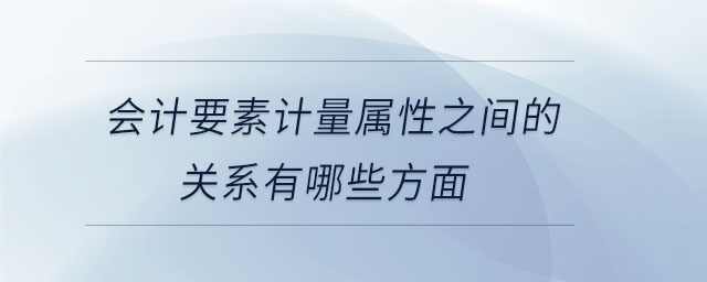 会计要素计量属性之间的关系有哪些方面