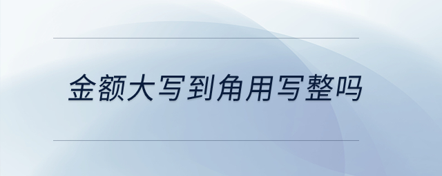 金额大写到角用写整吗？