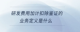 研发费用加计扣除鉴证的业务定义是什么