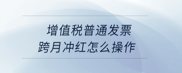 增值税普通发票跨月冲红怎么操作？