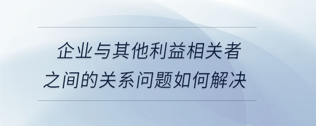 企业与其他利益相关者之间的关系问题如何解决