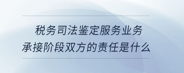 税务司法鉴定服务业务承接阶段双方的责任是什么