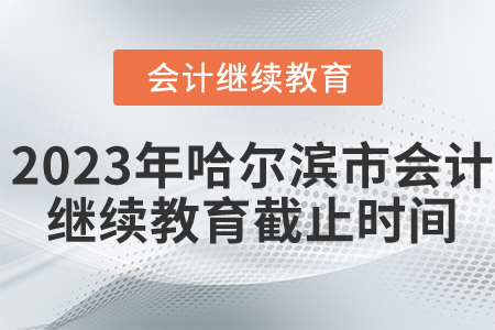 2023年哈尔滨市会计继续教育截止时间是什么时候？