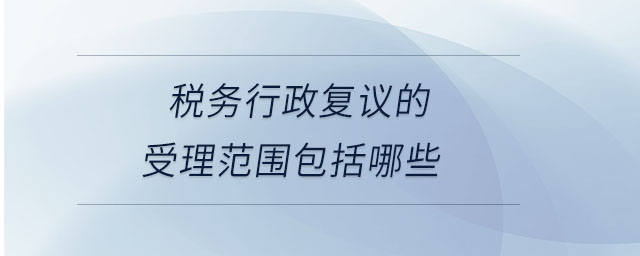 税务行政复议的受理范围包括哪些