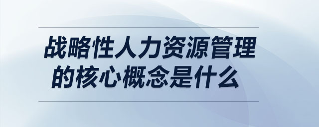 战略性人力资源管理的核心概念是什么